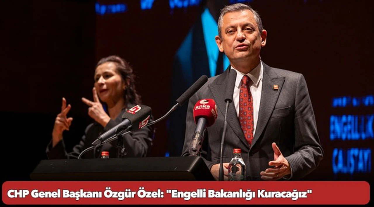 CHP Genel Başkanı Özgür Özel: "Engelli Bakanlığı Kuracağız"