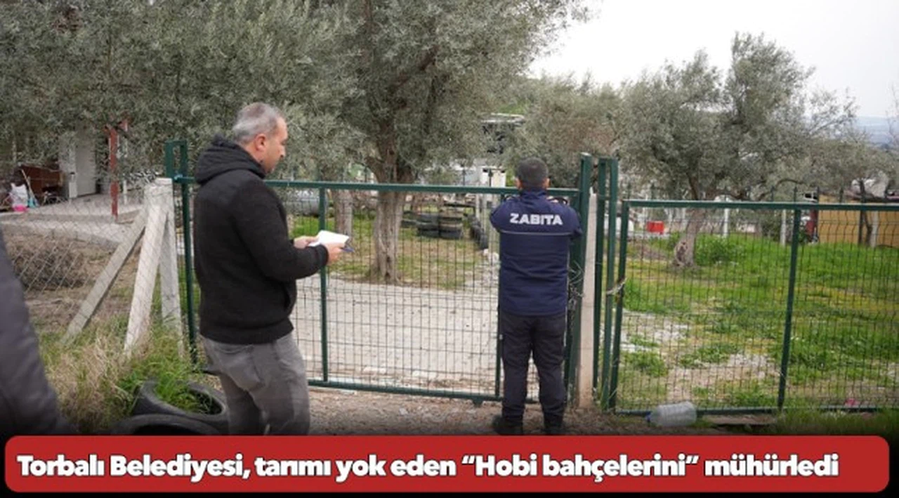 Torbalı Belediyesi, tarımı yok eden “Hobi bahçelerini” mühürledi
