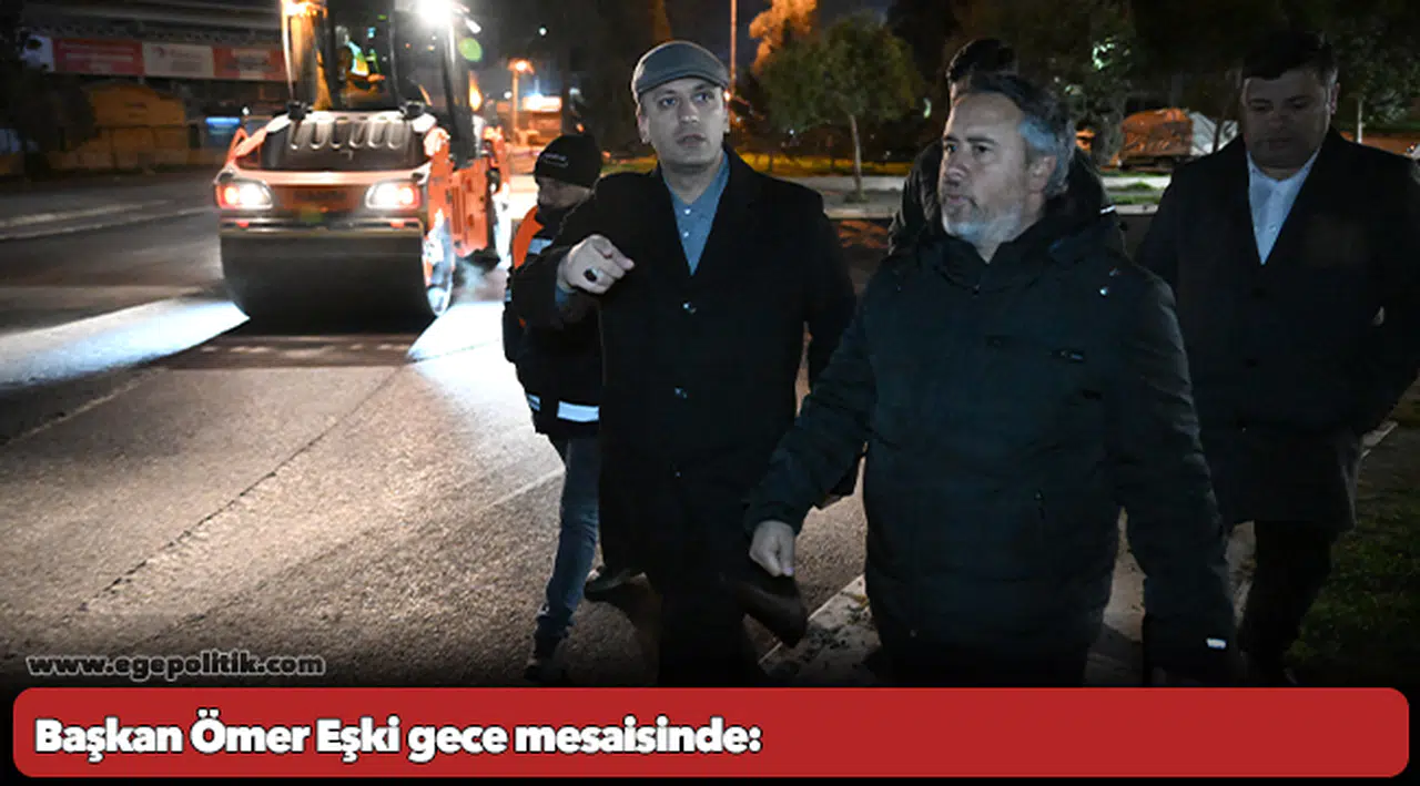 Başkan Ömer Eşki gece mesaisinde:  “Çalışmaya devam edeceğiz, hiçbir şey bizi durduramaz!”