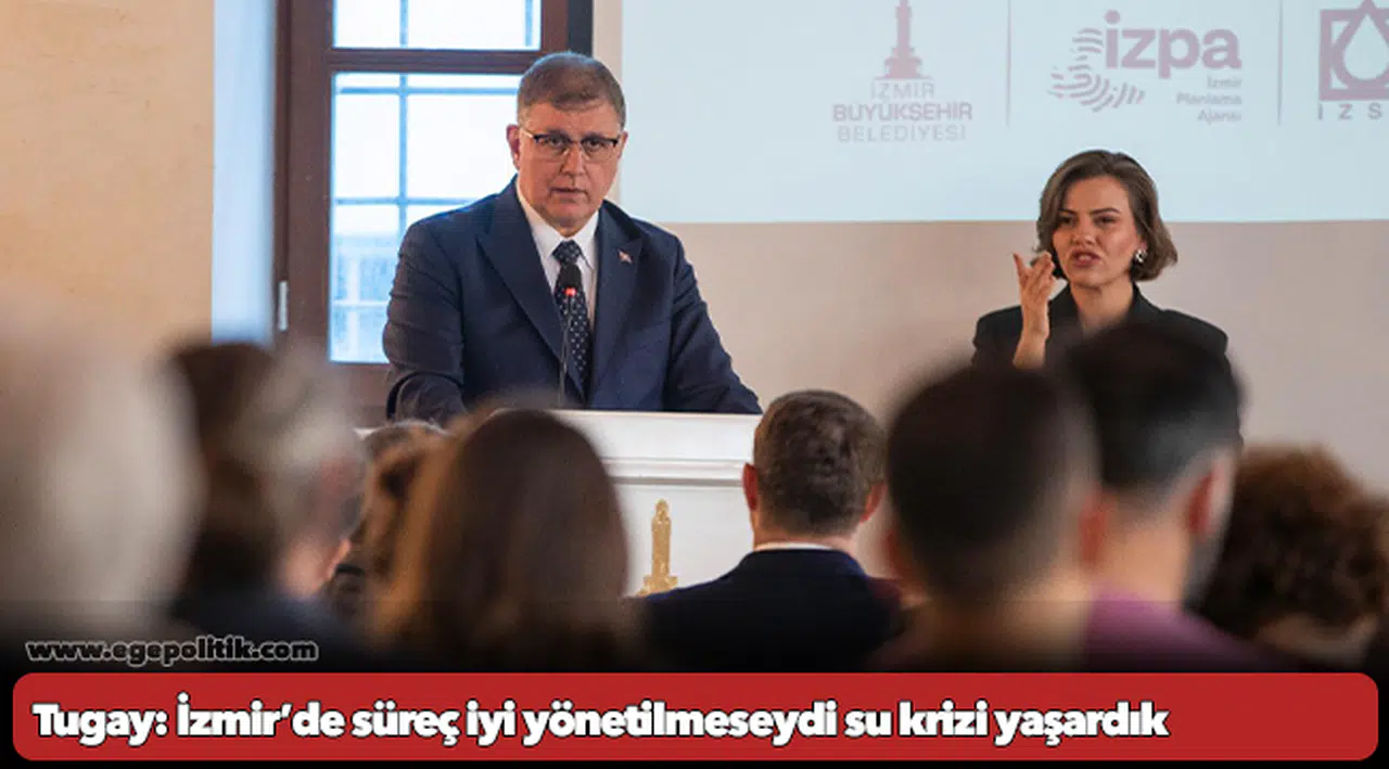 Tugay: İzmir’de süreç iyi yönetilmeseydi su krizi yaşardık