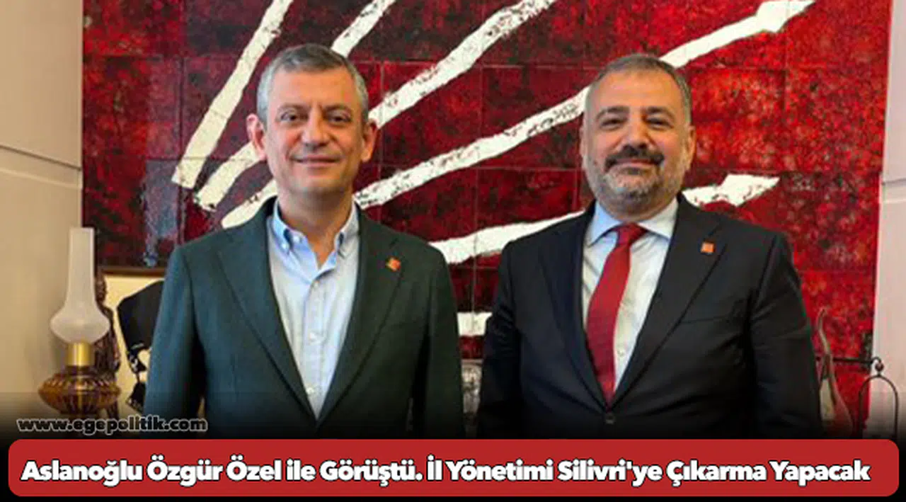 Aslanoğlu Özgür Özel ile Görüştü. İl Yönetimi Silivri'ye Çıkarma Yapacak