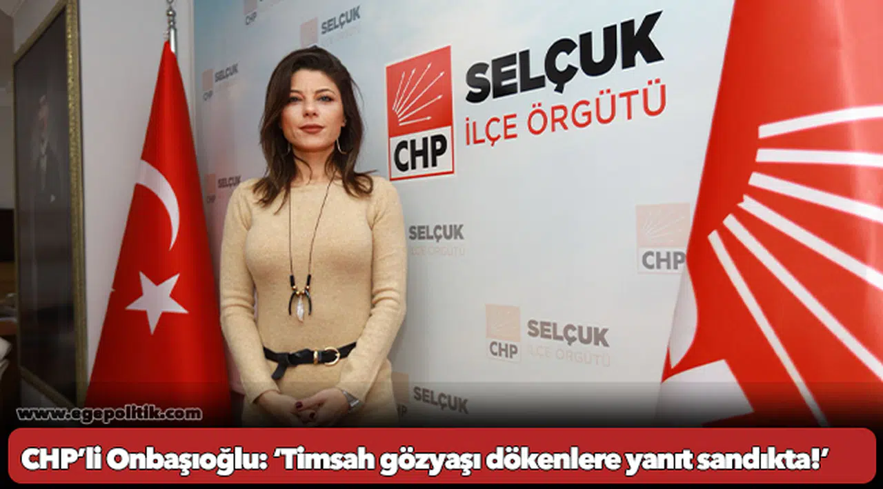 CHP’li Onbaşıoğlu’ndan AKP’li Bayraklı’ya ‘Timsah gözyaşı dökenlere yanıt sandıkta!’