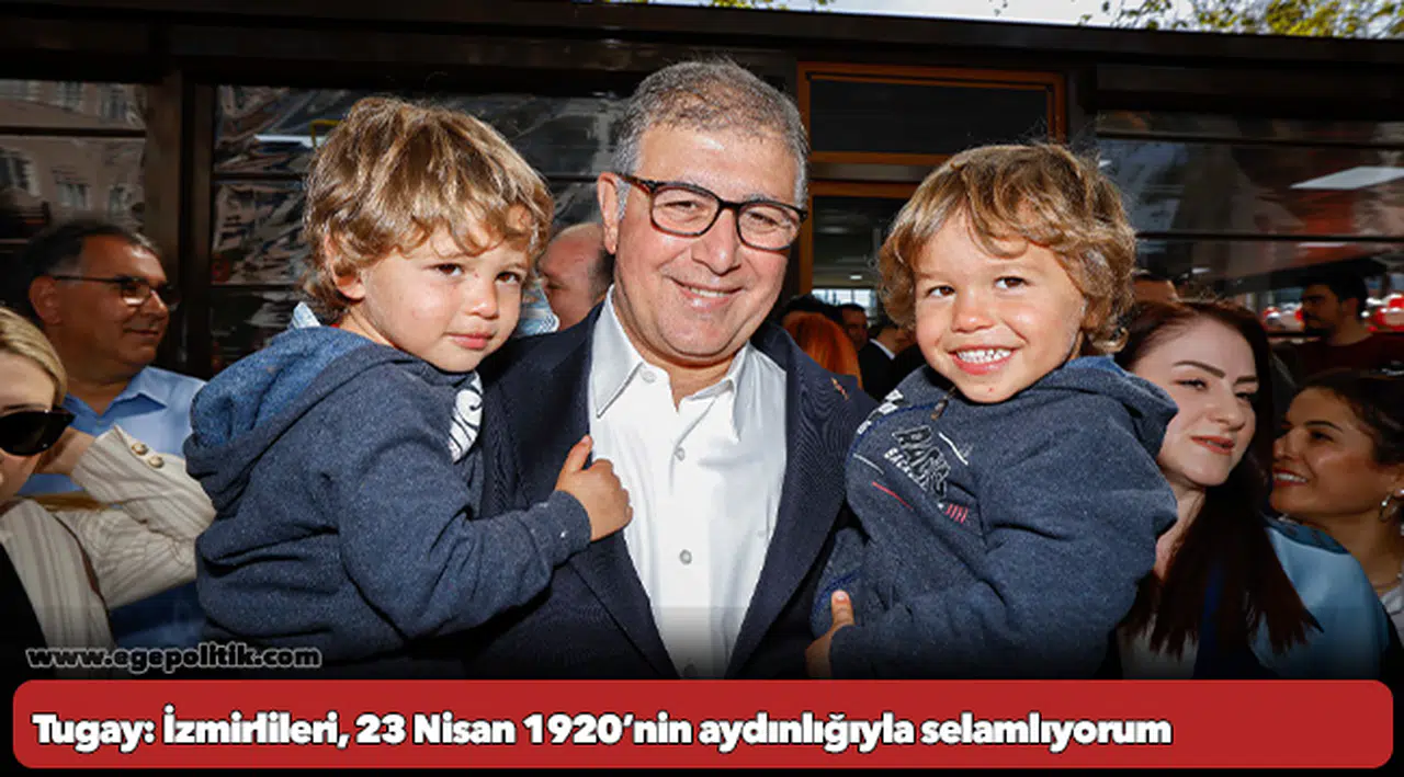 Tugay: İzmirlileri, 23 Nisan 1920’nin aydınlığıyla selamlıyorum