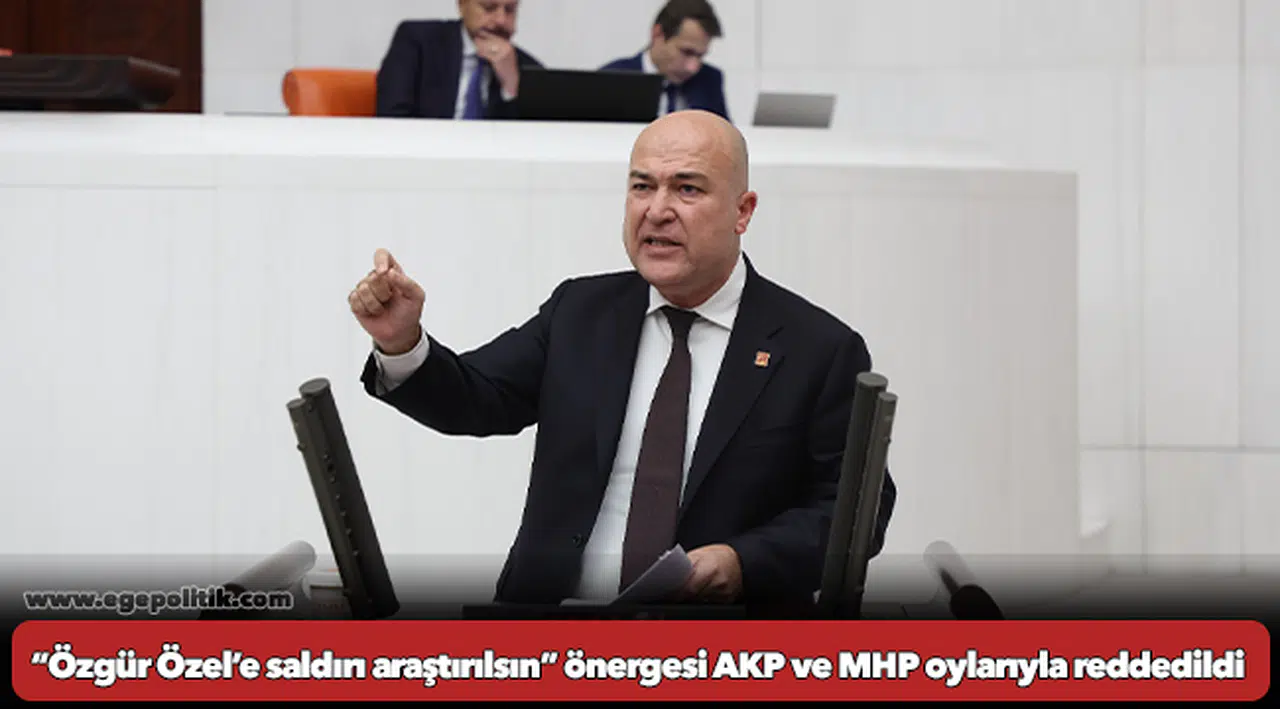“Özgür Özel’e saldırı araştırılsın” önergesi AKP ve MHP oylarıyla reddedildi