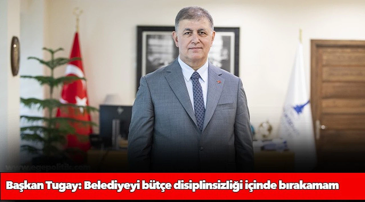 Başkan Tugay: Belediyeyi bütçe disiplinsizliği içinde bırakamam