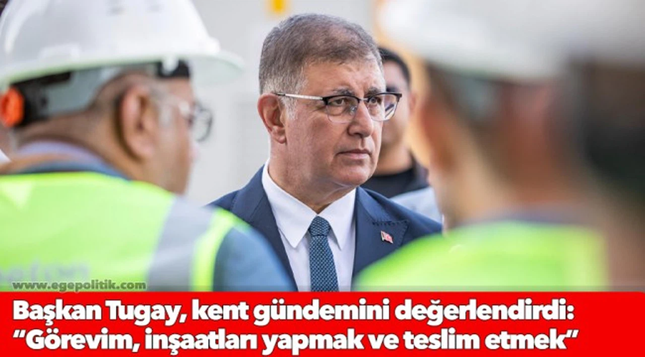 Başkan Tugay, kent gündemini değerlendirdi  “Görevim, inşaatları yapmak ve teslim etmek”