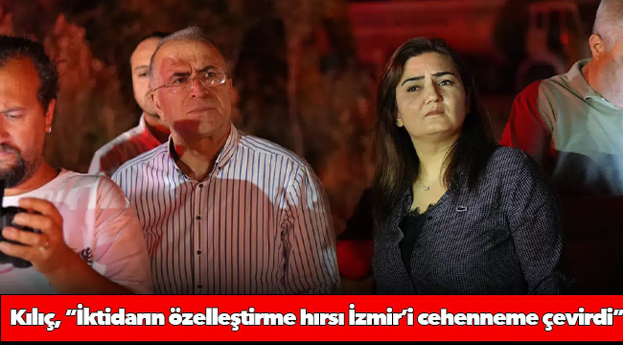 Erdan Kılıç, “İktidarın özelleştirme hırsı İzmir’i cehenneme çevirdi”