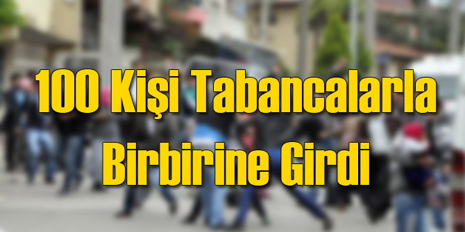 100 Kişi Silahlarla Birbirine Girdi