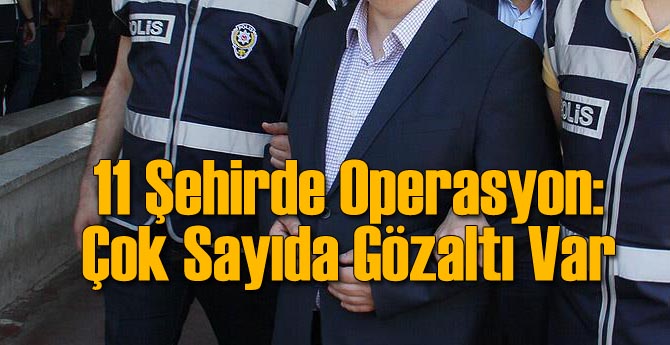 11 İlde FETÖ Operasyonu: Çok Sayıda Gözaltı