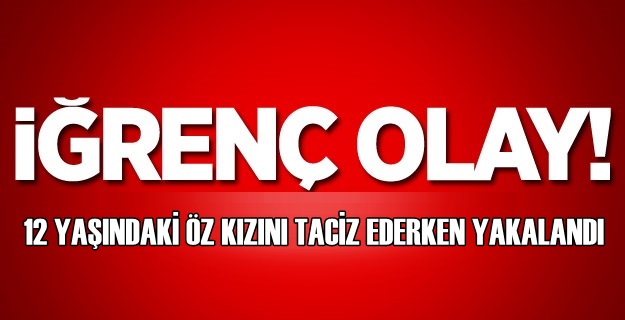 12 yaşındaki öz kızını taciz ederken yakalandı