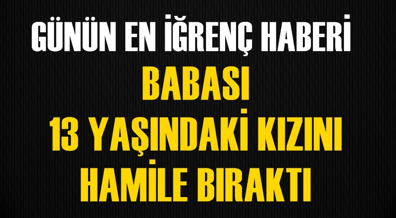 13 yaşındaki kıza, öz babası, amcası ve ağabeyi tecavüz etti