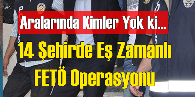 14 Şehirde Eş Zamanlı FETÖ Operasyonu
