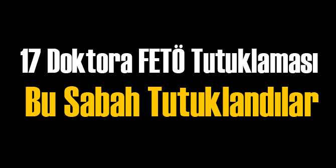 17 Doktora FETÖ Tutuklaması