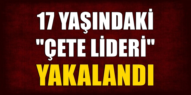 17 yaşındaki çete lideri yakalandı