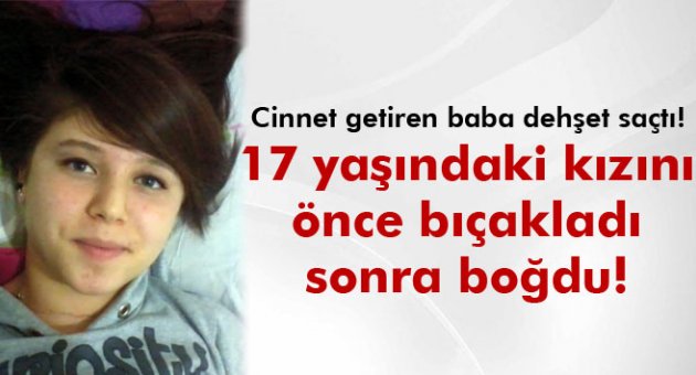 17 yaşındaki kızını önce bıçakladı; sonra boğarak öldürdü