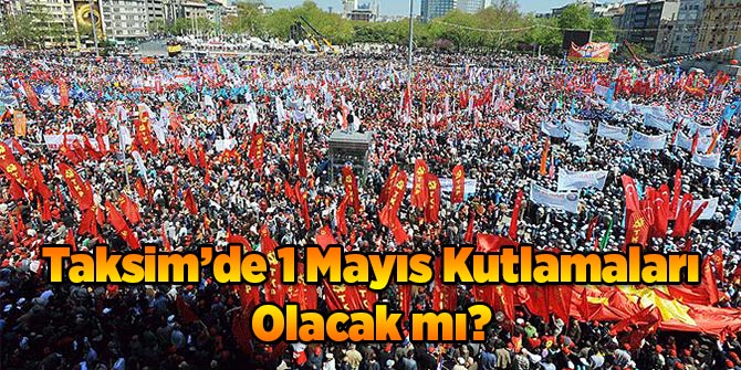 1 Mayıs Taksim'de Kutlanacak mı? 
