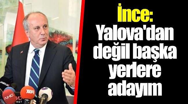 İnce: Yalova&#039;dan değil başka yerlere adayım