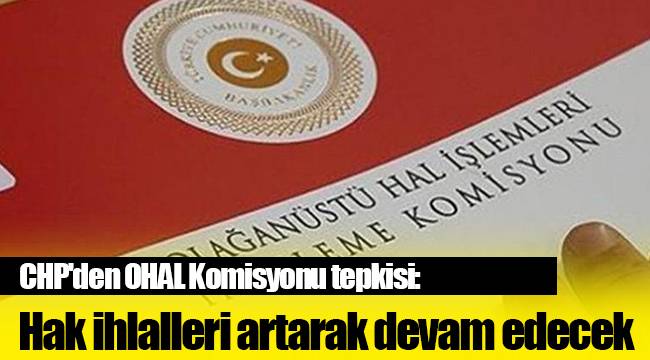 CHP'den OHAL Komisyonu tepkisi: Hak ihlalleri artarak devam edecek
