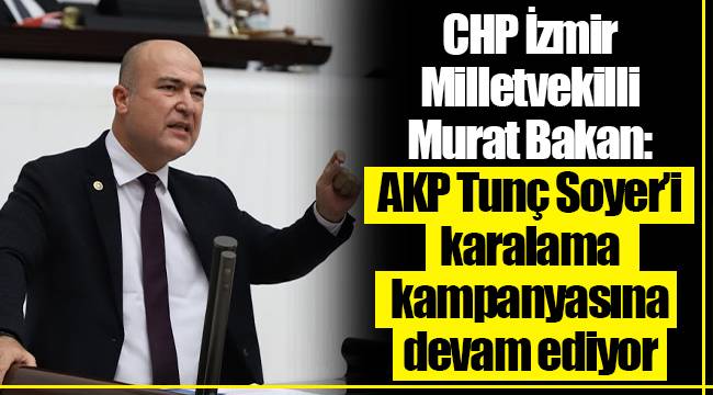 CHP İzmir Milletvekilli Murat Bakan:  AKP Tunç Soyer’i karalama kampanyasına devam ediyor