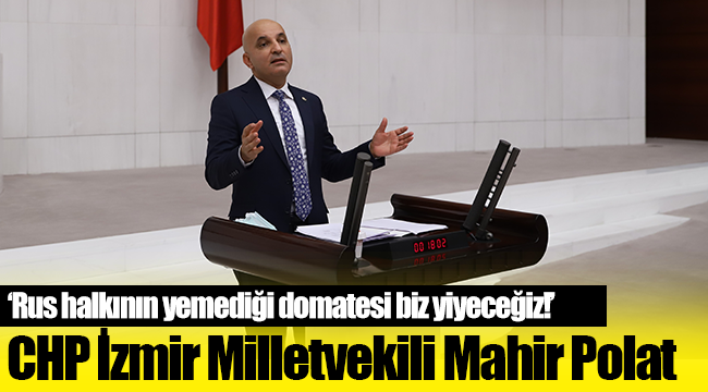 CHP'li Polat: Rus halkının yemediği domatesi biz yiyeceğiz!