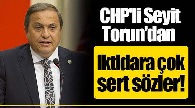 CHP'li Seyit Torun'dan iktidara çok sert sözler!