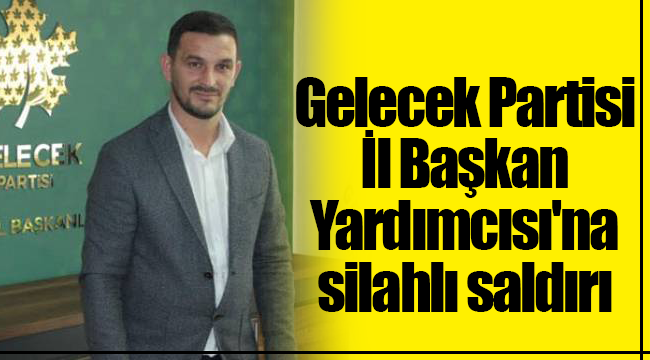 Gelecek Partisi İl Başkan Yardımcısı'na silahlı saldırı
