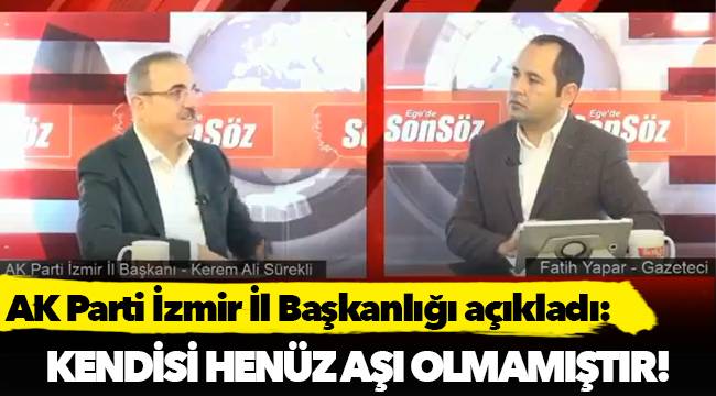 AK Parti İzmir İl Başkanlığı açıkladı:Kendisi henüz aşı olmamıştır!