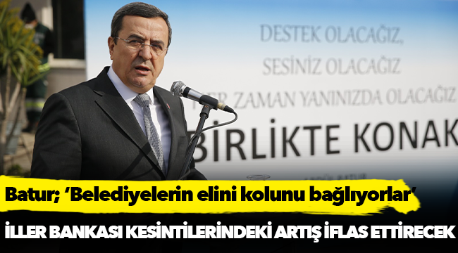 Batur; ‘Belediyelerin  elini kolunu bağlıyorlar’