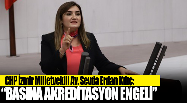 CHP İzmir Milletvekili Av. Sevda Erdan Kılıç: “AKP Genel Merkezi’nden basına akreditasyon engeli!”