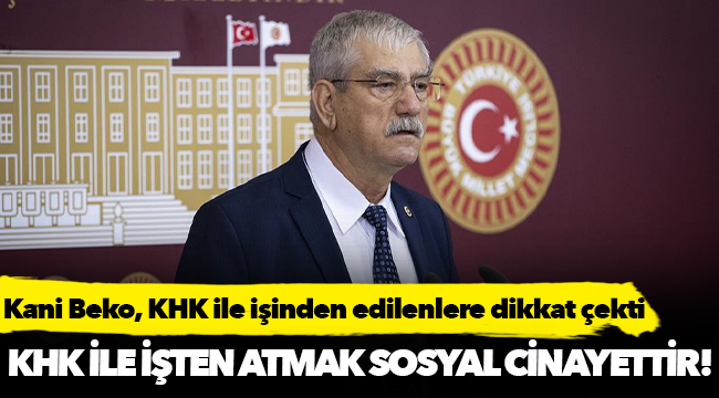CHP Milletvekili Kani Beko, &quot;KHK ile işten atmak sosyal bir cinayettir! &quot;