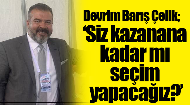 CHP PM üyesi Devrim Barış Çelik:  Siz kazanana kadar mı seçim yapacağız?