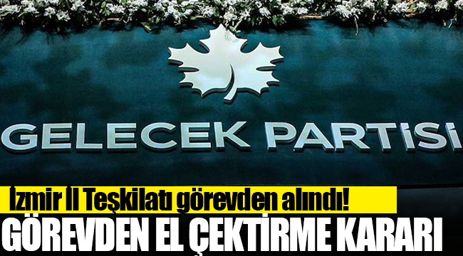 Gelecek Partisi İzmir İl Teşkilatı görevden alındı