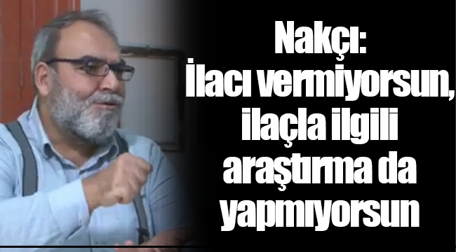 Nakçı: İlacı vermiyorsun, ilaçla ilgili araştırma da yapmıyorsun