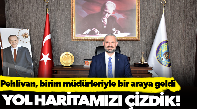 Pehlivan: “Birim sorumlularımızla istişarede bulunup yol haritamızı çizdik”