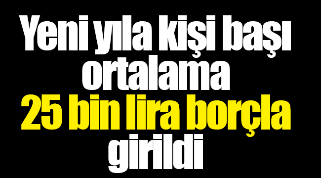Yeni yıla kişi başı ortalama 25 bin lira borçla girildi