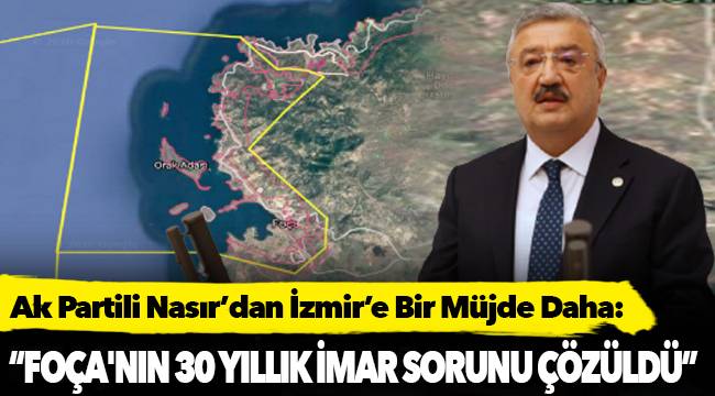 Ak Partili Nasır’dan İzmir’e Bir Müjde Daha: “Foça&#039;nın 30 Yıllık İmar Sorunu Çözüldü”