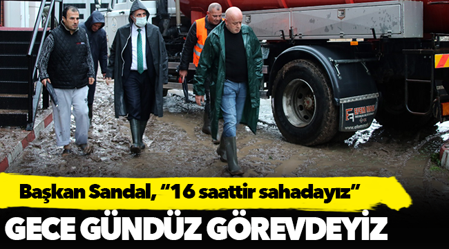 Başkan Sandal, “16 saattir sahadayız”