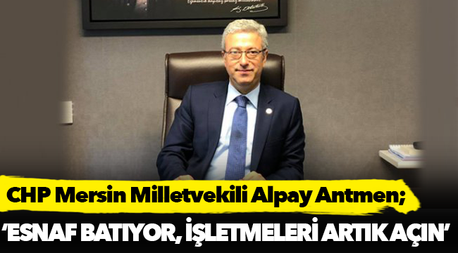 CHP’li Antmen; "Esnaf batıyor, işletmeleri artık açın"