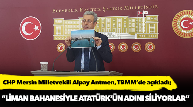 CHP’li Antmen, "Liman bahanesiyle Atatürk'ün adını siliyorlar"