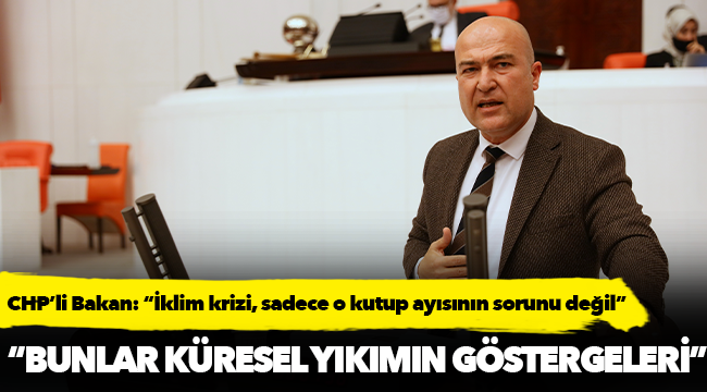 CHP’li Bakan: “İklim krizi, sadece o kutup ayısının sorunu değil”