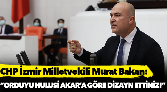 CHP'li Bakan, "“Orduyu Hulusi Akar’a göre dizayn ettiniz!"