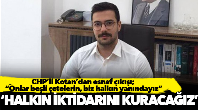 CHP’li Kotan’dan esnaf çıkışı; “Onlar beşli çetelerin, biz halkın yanındayız”