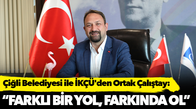 Çiğli Belediyesi ile İKÇÜ'den Ortak Çalıştay: "Farklı Bir Yol, Farkında Ol"