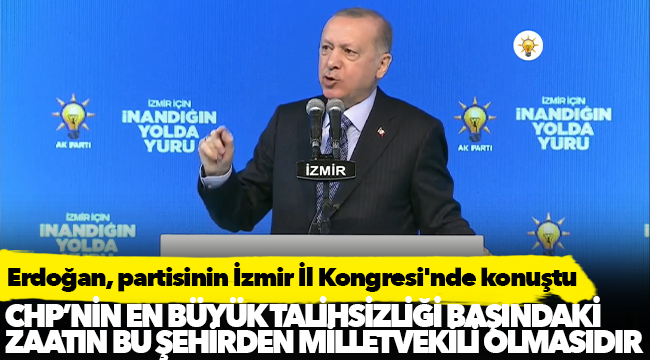 Erdoğan, partisinin İzmir İl Kongresi'nde konuştu: İzmir'in en büyük talihsizliği CHP'nin başındaki zatın bu şehirden milletvekili olmasıdır