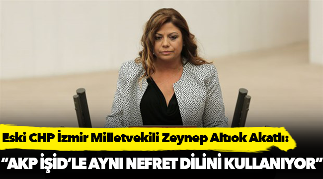 Eski CHP Milletvekili Zeynep Altıok Akatlı: 'AKP, IŞİD'le aynı nefret dilini kullanıyor"