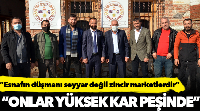 “Esnafın düşmanı seyyar değil zincir marketlerdir”