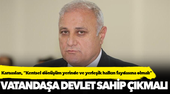 Karaaslan, “Kentsel dönüşüm yerinde ve yerleşik halkın faydasına olmalı”