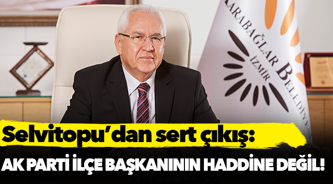 Selvitoplu, "AK Parti İlçe Başkanı’nın haddine değil!"