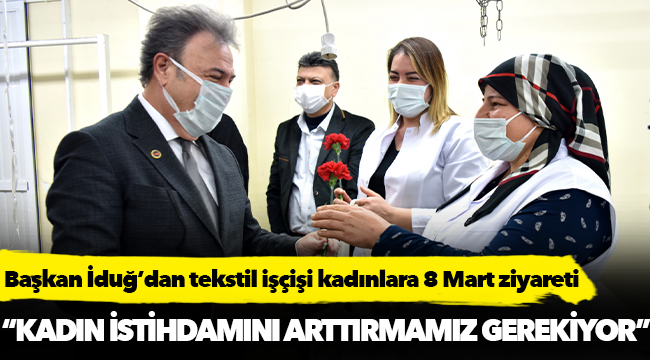 Başkan İduğ’dan tekstil işçişi kadınlara 8 Mart ziyareti