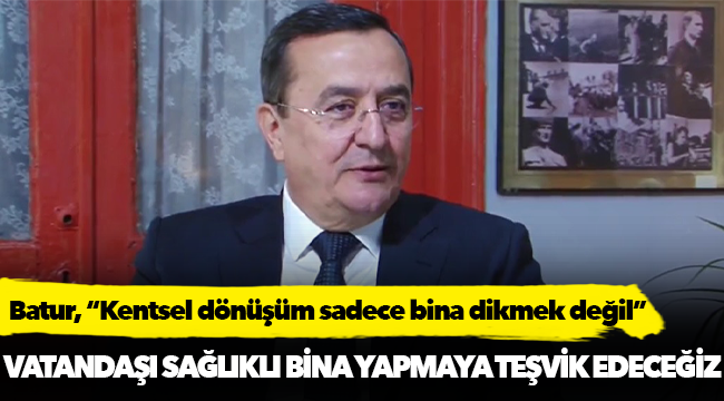 Batur, “Kentsel dönüşüm sadece bina dikmek değil”